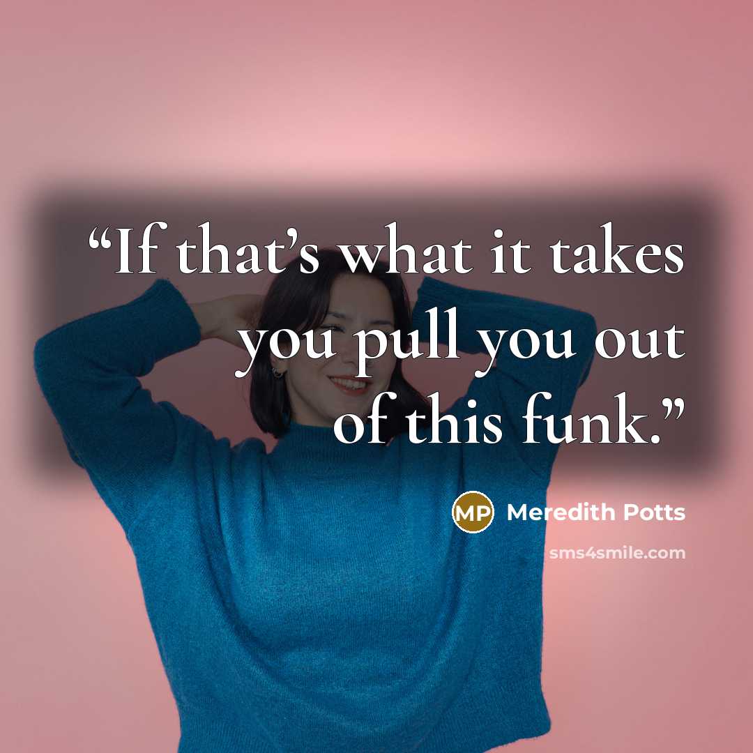 “If that’s what it takes you pull you out of this funk.” quote by Meredith Potts