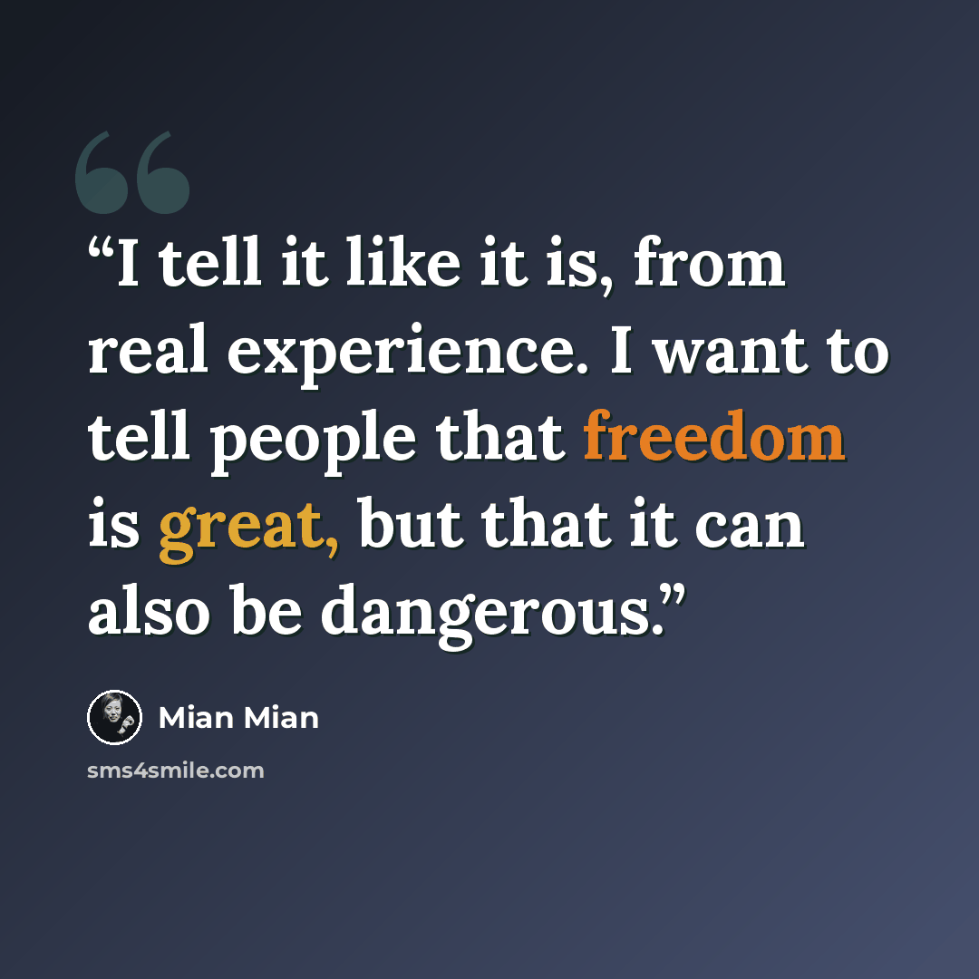“I tell it like it is, from real experience. I want to tell people that freedom is great, but that it can also be dangerous.” quote by Mian Mian