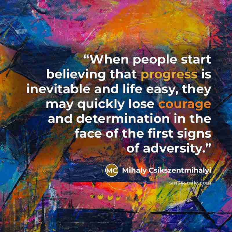 “When people start believing that progress is inevitable and life easy, they may quickly lose courage and determination in the face of the first signs of adversity.” quote by Mihaly Csikszentmihalyi