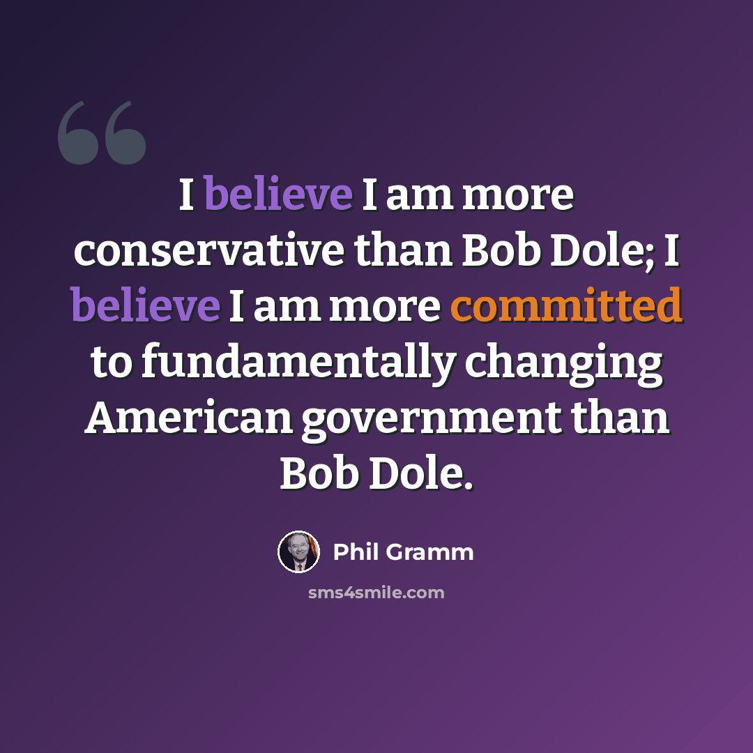 “I believe I am more conservative than Bob Dole; I believe I am more committed to fundamentally changing American government than Bob Dole.” quote by Phil Gramm