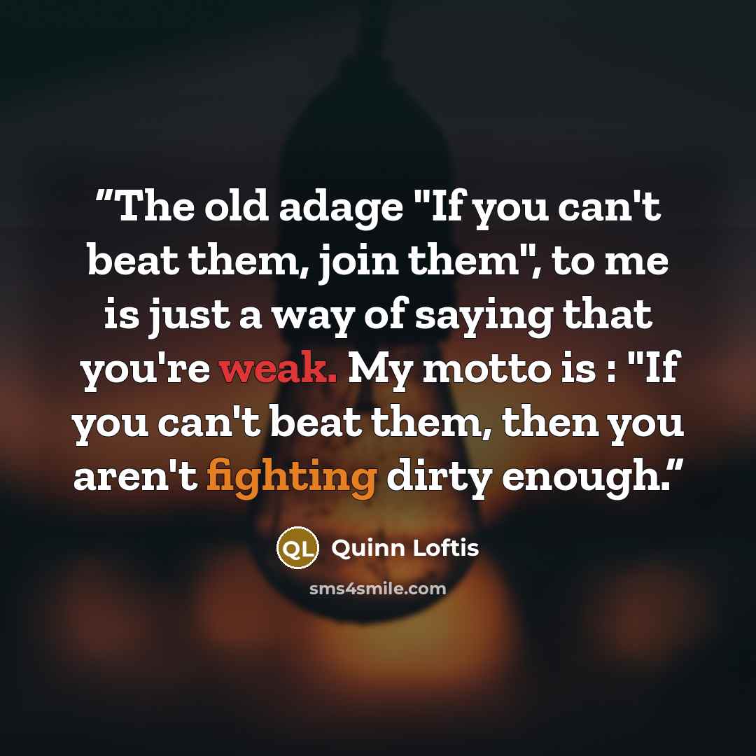 “The old adage "If you can't beat them, join them", to me is just a way of saying that you're weak. My motto is : "If you can't beat them, then you aren't fighting dirty enough.” quote by Quinn Loftis