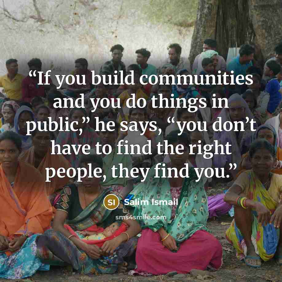 “If you build communities and you do things in public,” he says, “you don’t have to find the right people, they find you.” quote by Salim Ismail