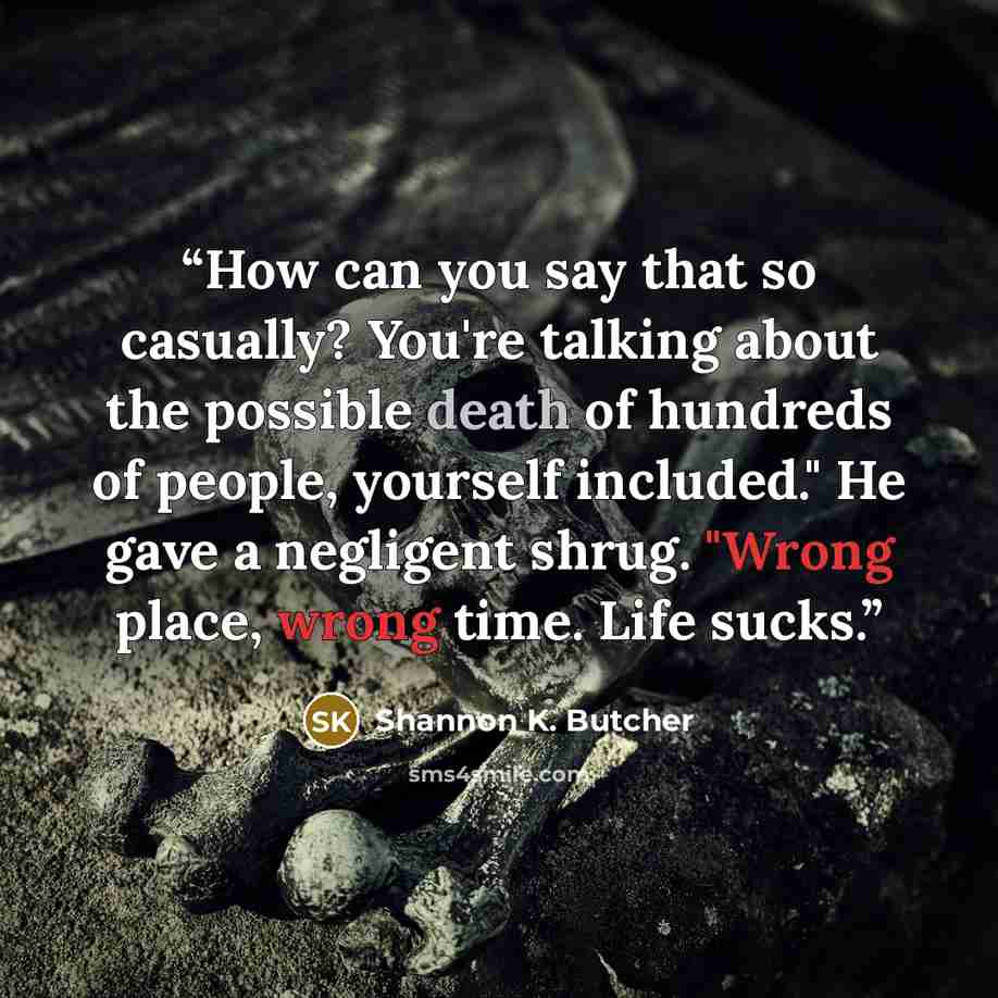 “How can you say that so casually? You're talking about the possible death of hundreds of people, yourself included." He gave a negligent shrug. "Wrong place, wrong time. Life sucks.” quote by Shannon K. Butcher