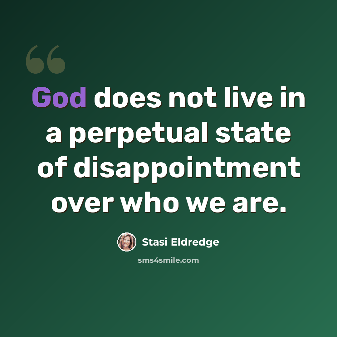 “God does not live in a perpetual state of disappointment over who we are.” quote by Stasi Eldredge
