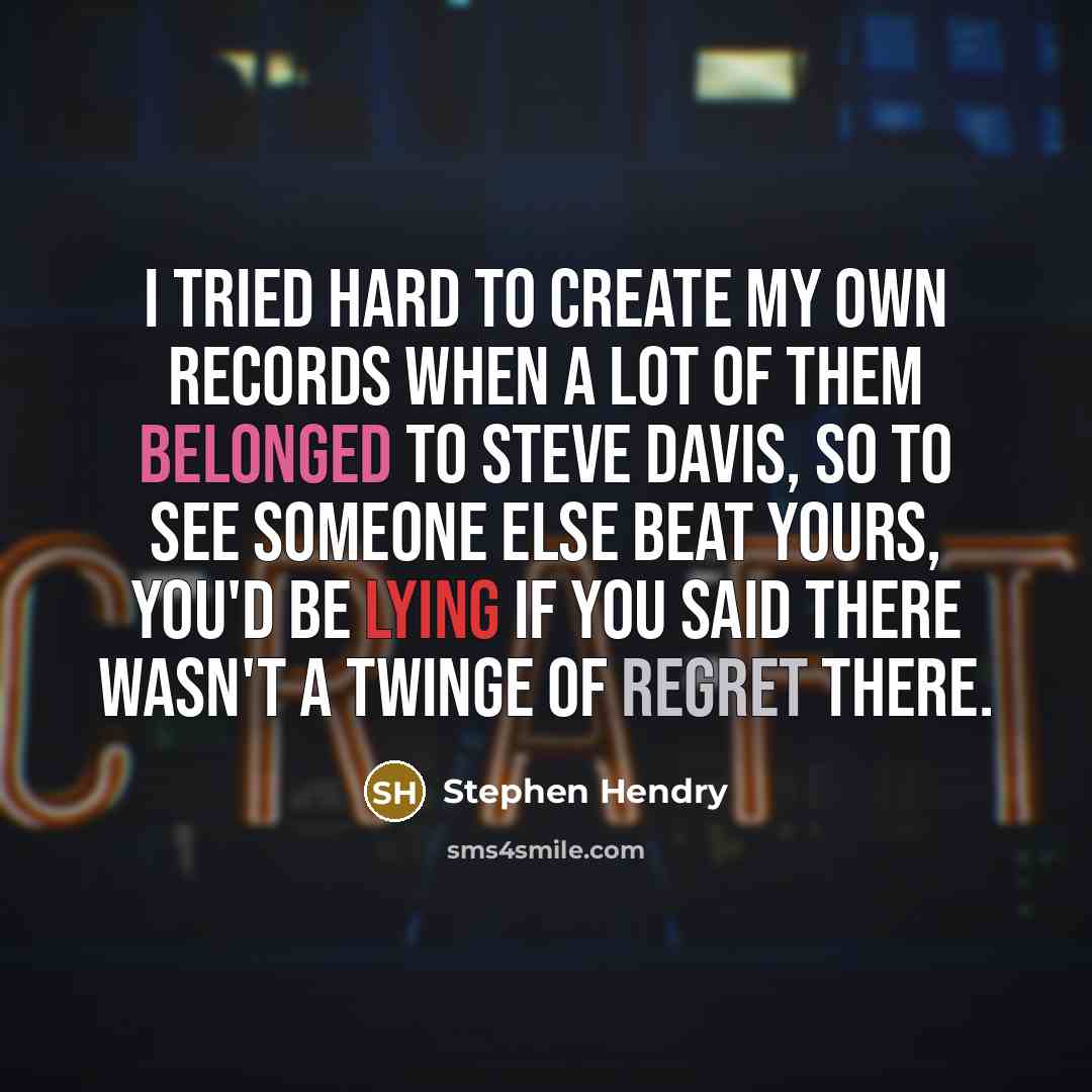 “I tried hard to create my own records when a lot of them belonged to Steve Davis, so to see someone else beat yours, you'd be lying if you said there wasn't a twinge of regret there.” quote by Stephen Hendry