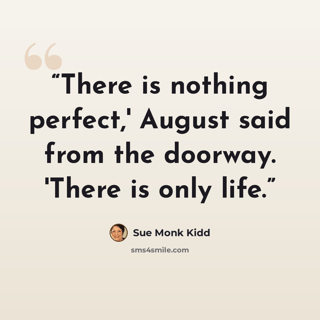 “There is nothing perfect,' August said from the doorway. 'There is only life.” quote by Sue Monk Kidd