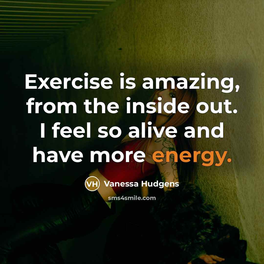 “Exercise is amazing, from the inside out. I feel so alive and have more energy.” quote by Vanessa Hudgens