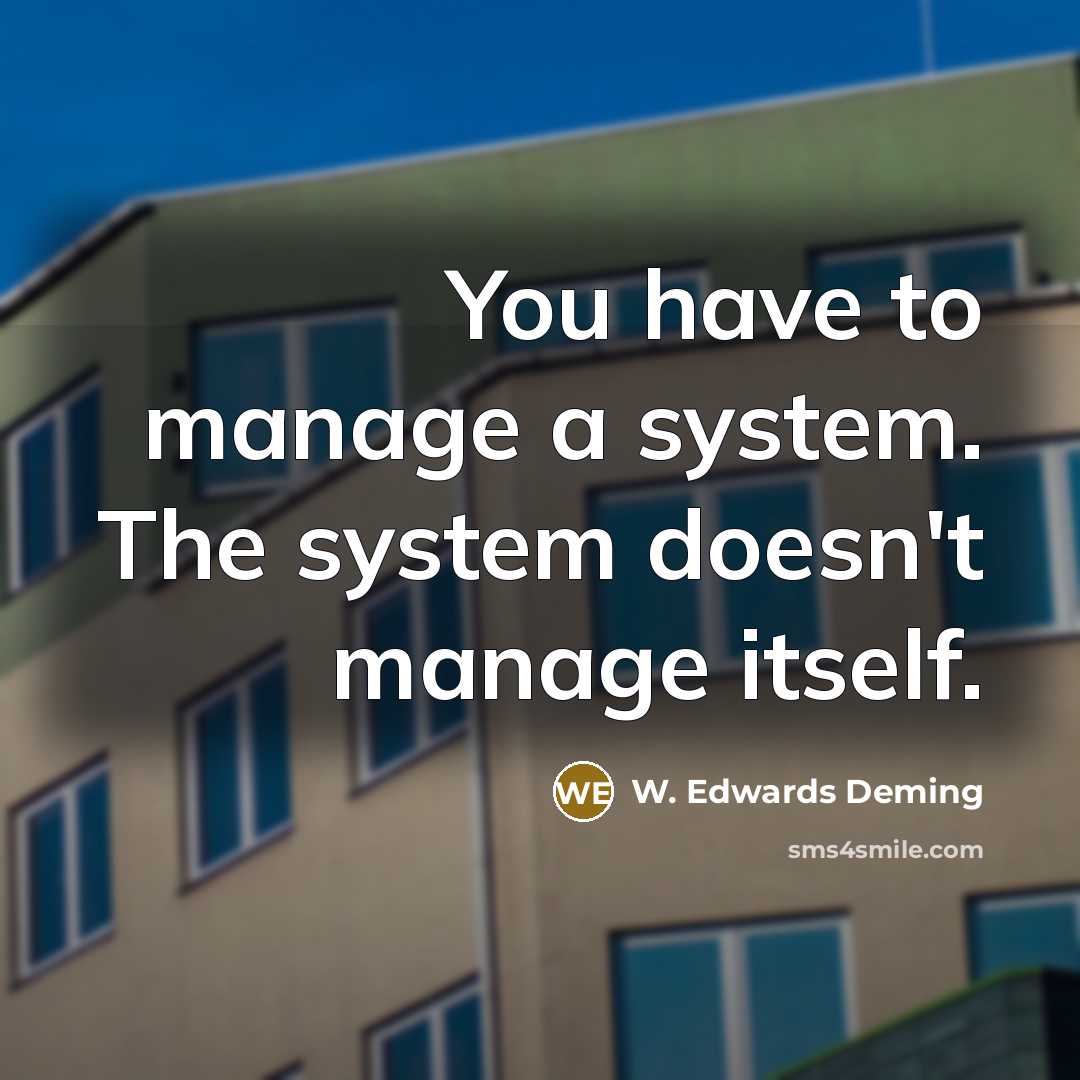 “You have to manage a system. The system doesn't manage itself.” quote by W. Edwards Deming