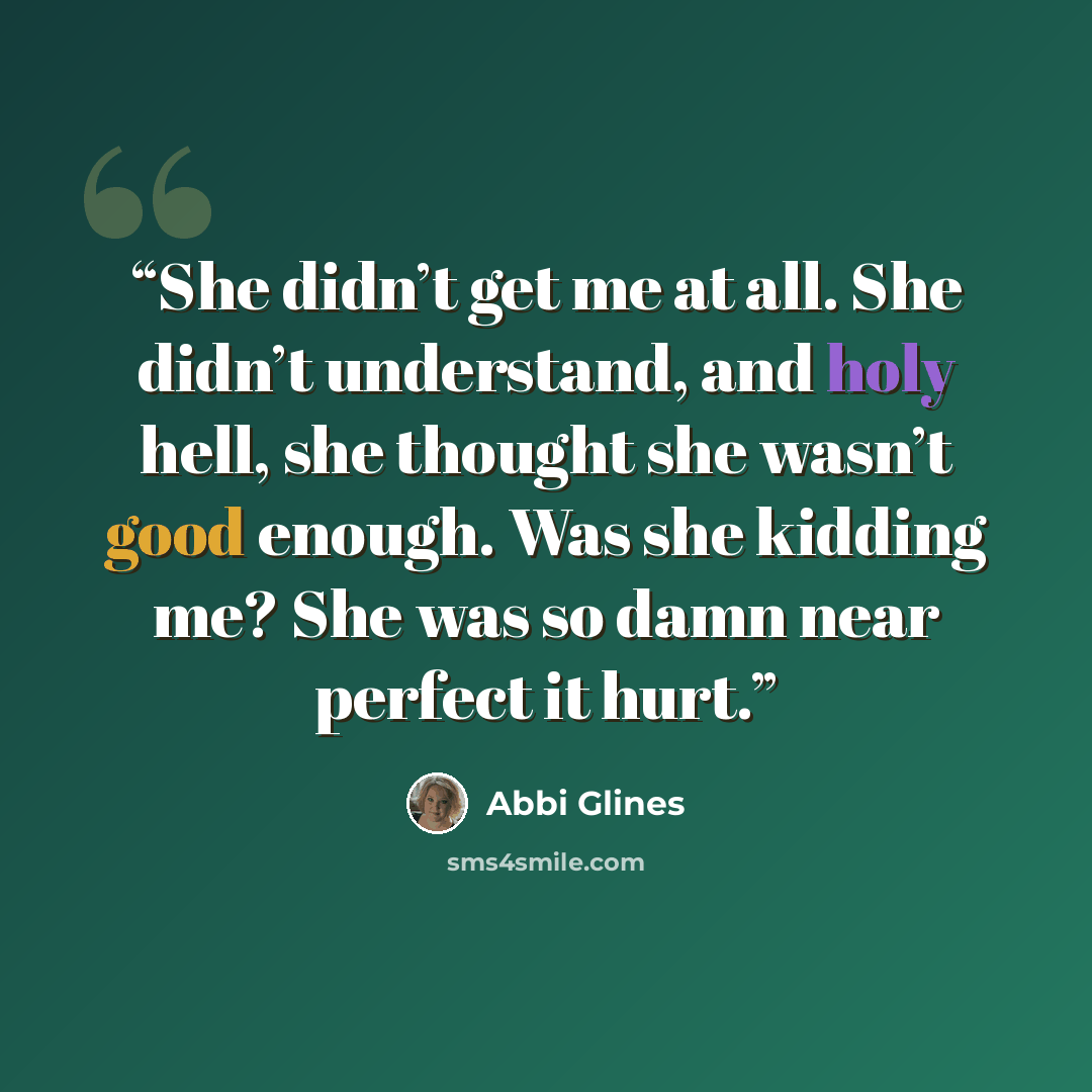 “She didn’t get me at all. She didn’t understand, and holy hell, she thought she wasn’t good enough. Was she kidding me? She was so damn near perfect it hurt.” quote by Abbi Glines