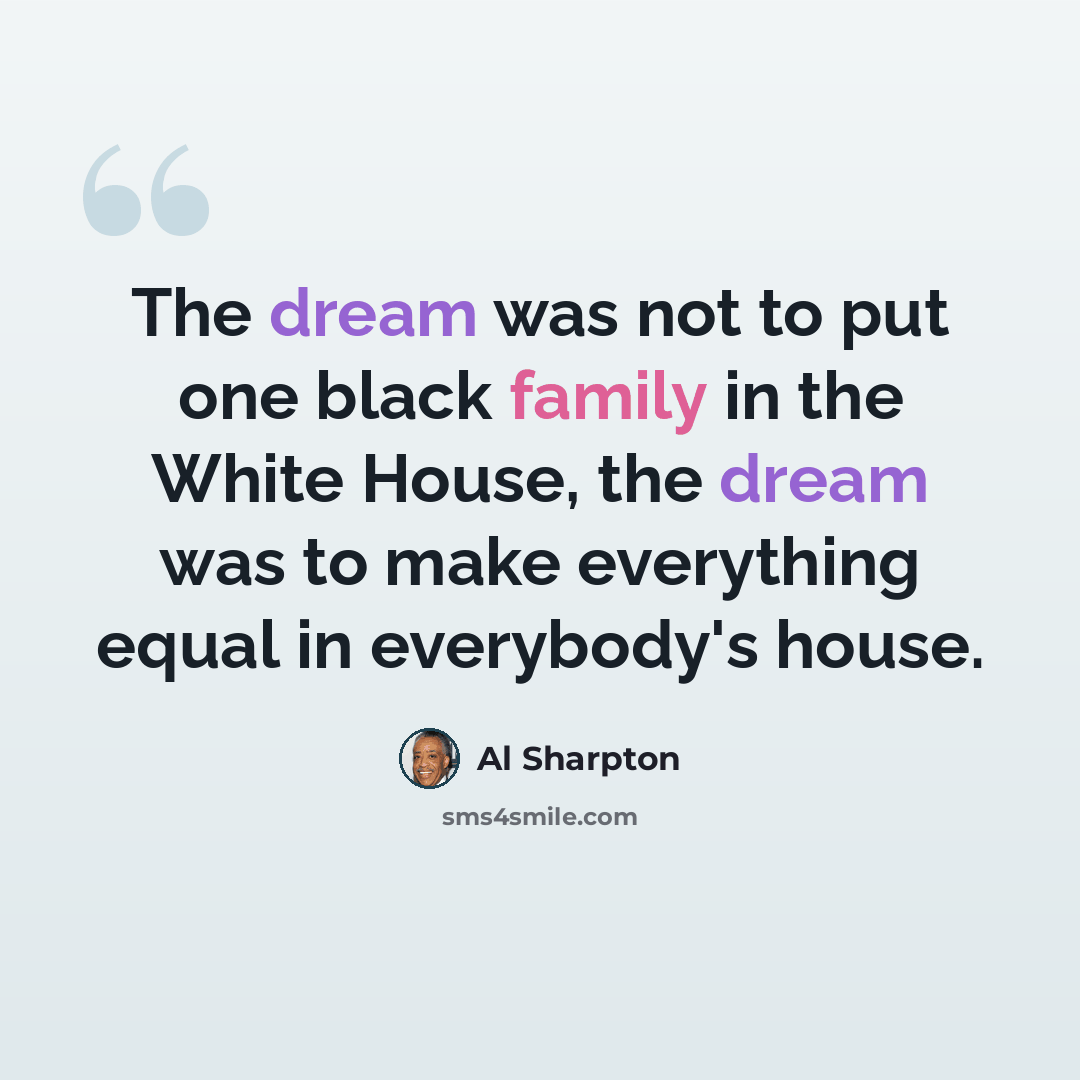 “The dream was not to put one black family in the White House, the dream was to make everything equal in everybody's house.” quote by Al Sharpton