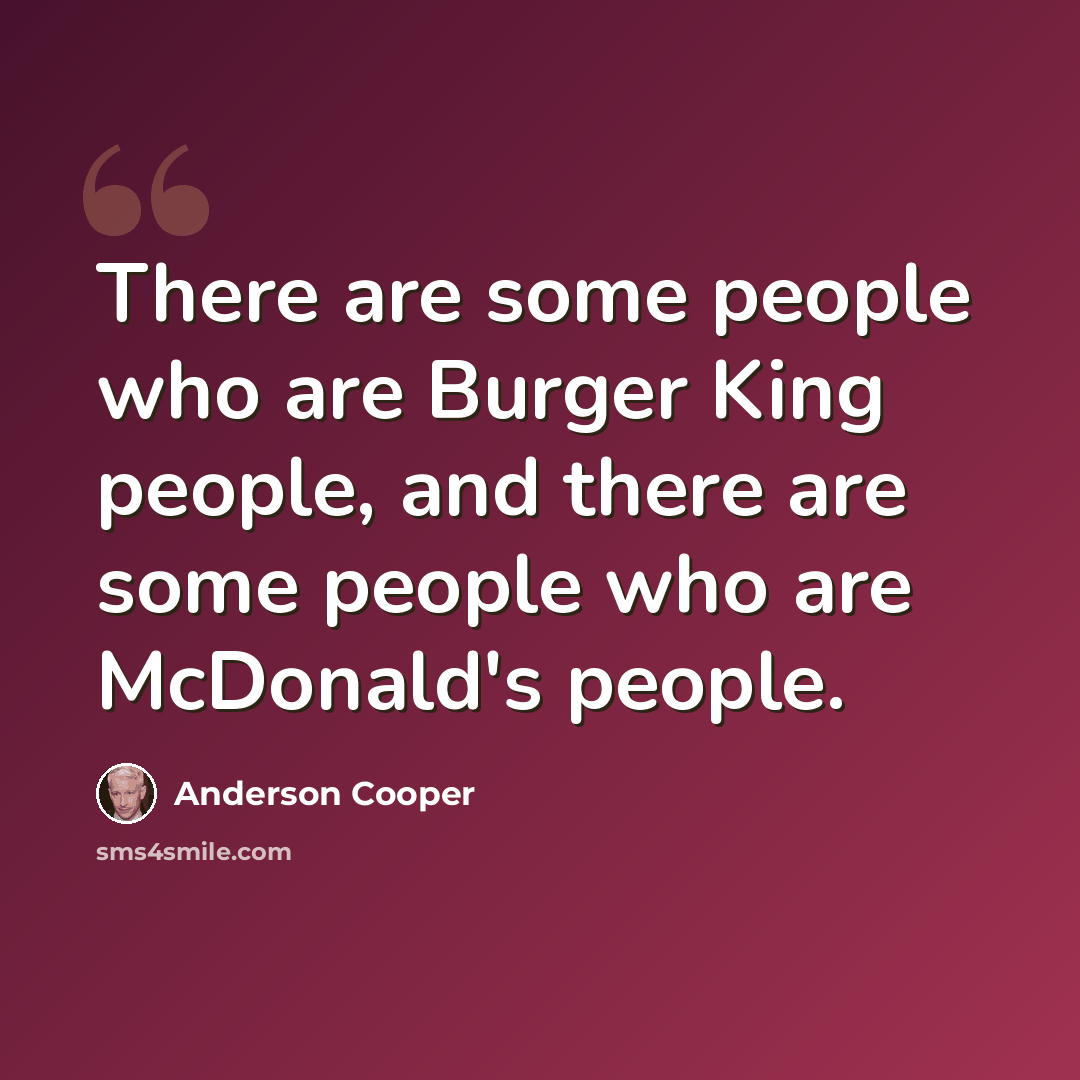 “There are some people who are Burger King people, and there are some people who are McDonald's people.” quote by Anderson Cooper