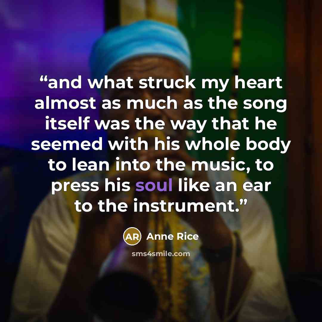 “and what struck my heart almost as much as the song itself was the way that he seemed with his whole body to lean into the music, to press his soul like an ear to the instrument.” quote by Anne Rice