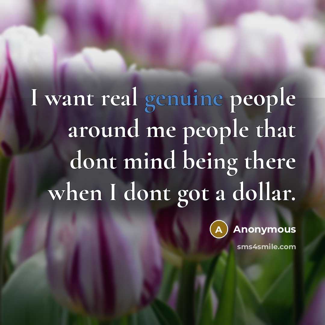“I want real genuine people around me people that dont mind being there when I dont got a dollar.” quote by Anonymous