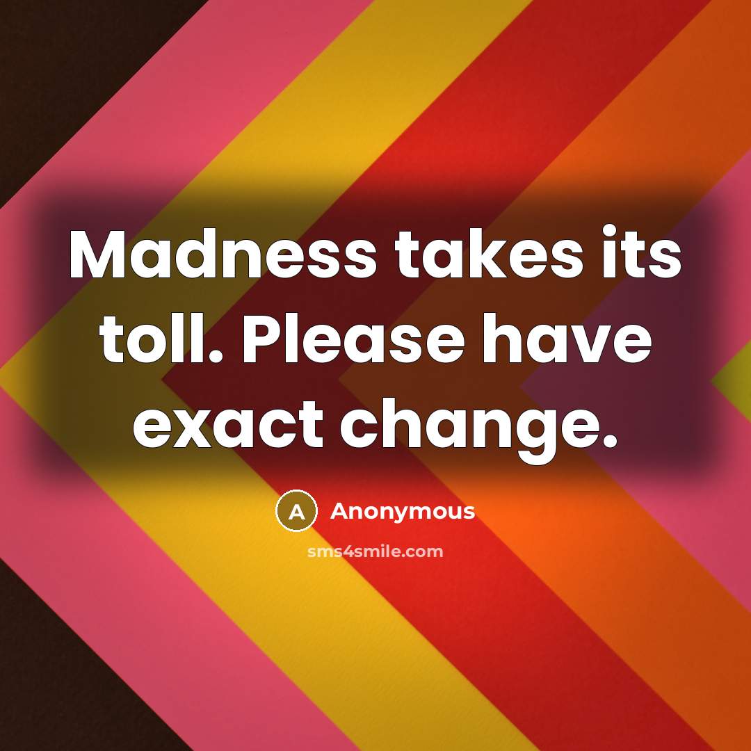 “Madness takes its toll. Please have exact change.” quote by Anonymous