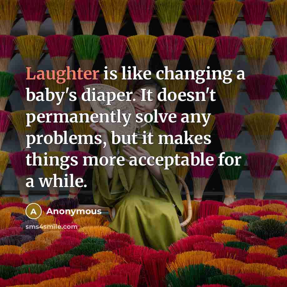 “Laughter is like changing a baby's diaper. It doesn't permanently solve any problems, but it makes things more acceptable for a while.” quote by Anonymous