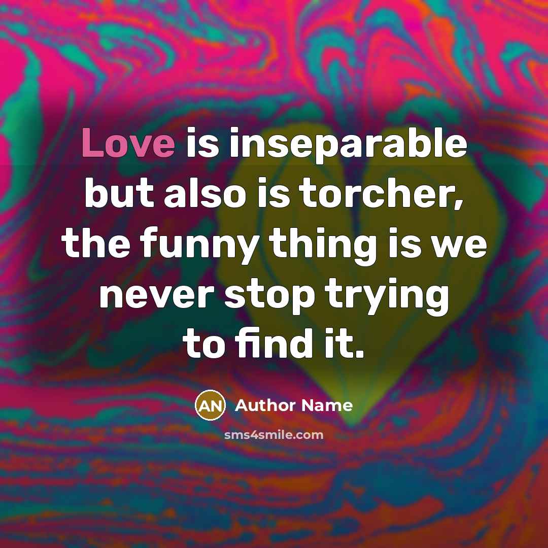 “Love is inseparable but also is torcher, the funny thing is we never stop trying to find it.” quote by Author Name