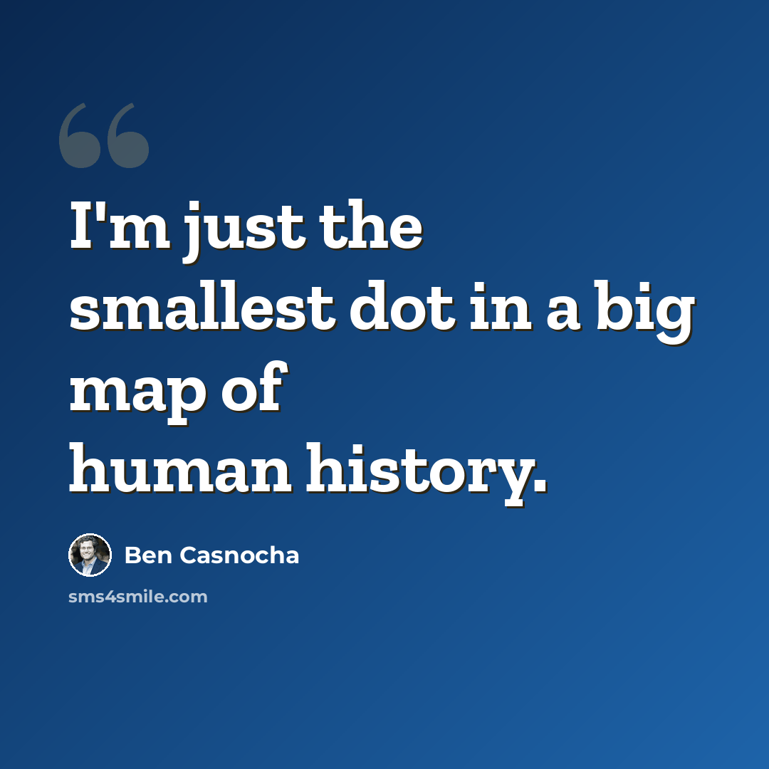 “I'm just the smallest dot in a big map of human history.” quote by Ben Casnocha