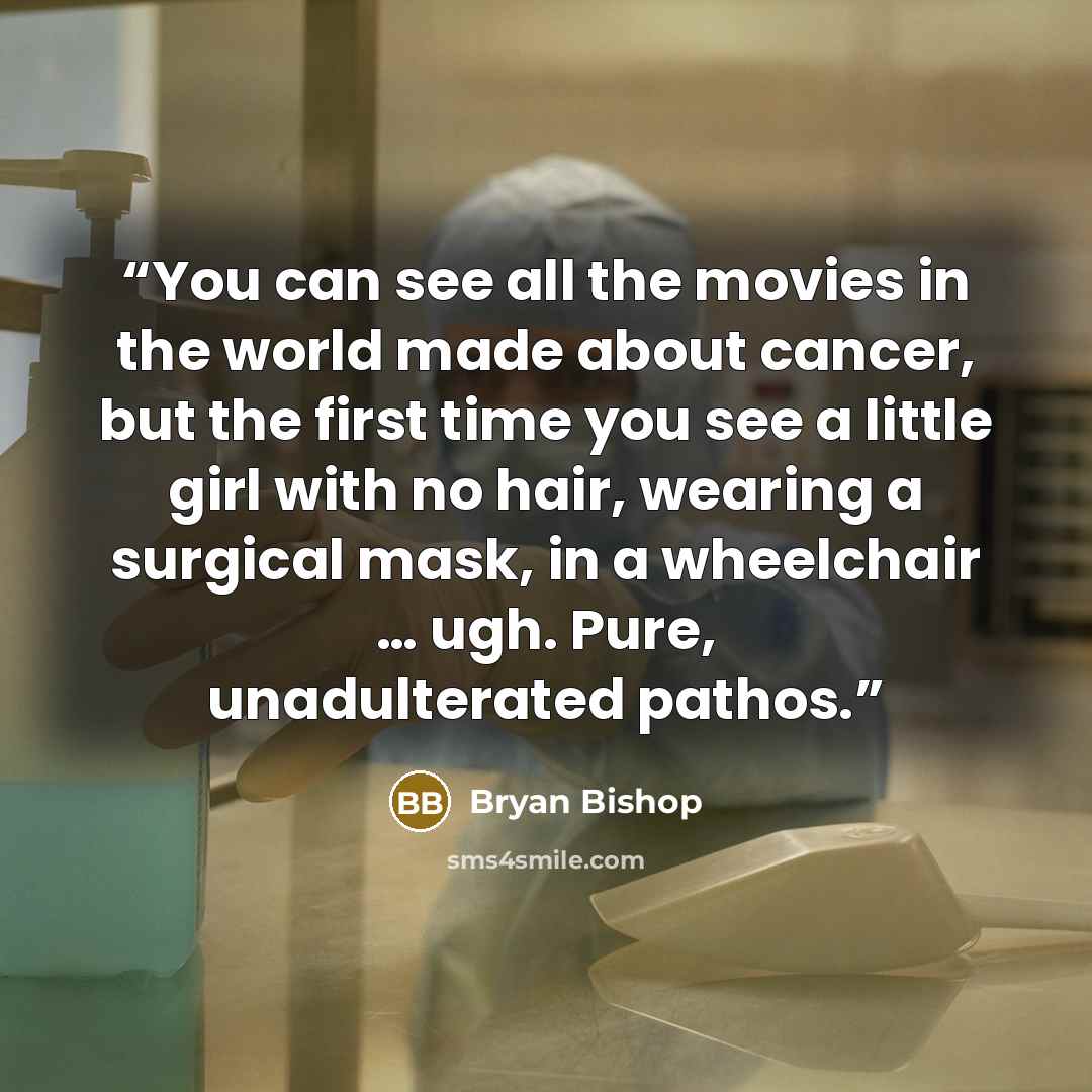 “You can see all the movies in the world made about cancer, but the first time you see a little girl with no hair, wearing a surgical mask, in a wheelchair … ugh. Pure, unadulterated pathos.” quote by Bryan Bishop