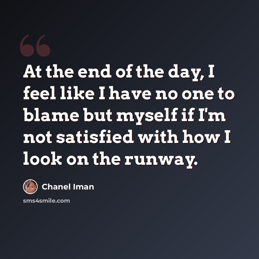 “At the end of the day, I feel like I have no one to blame but myself if I'm not satisfied with how I look on the runway.” quote by Chanel Iman