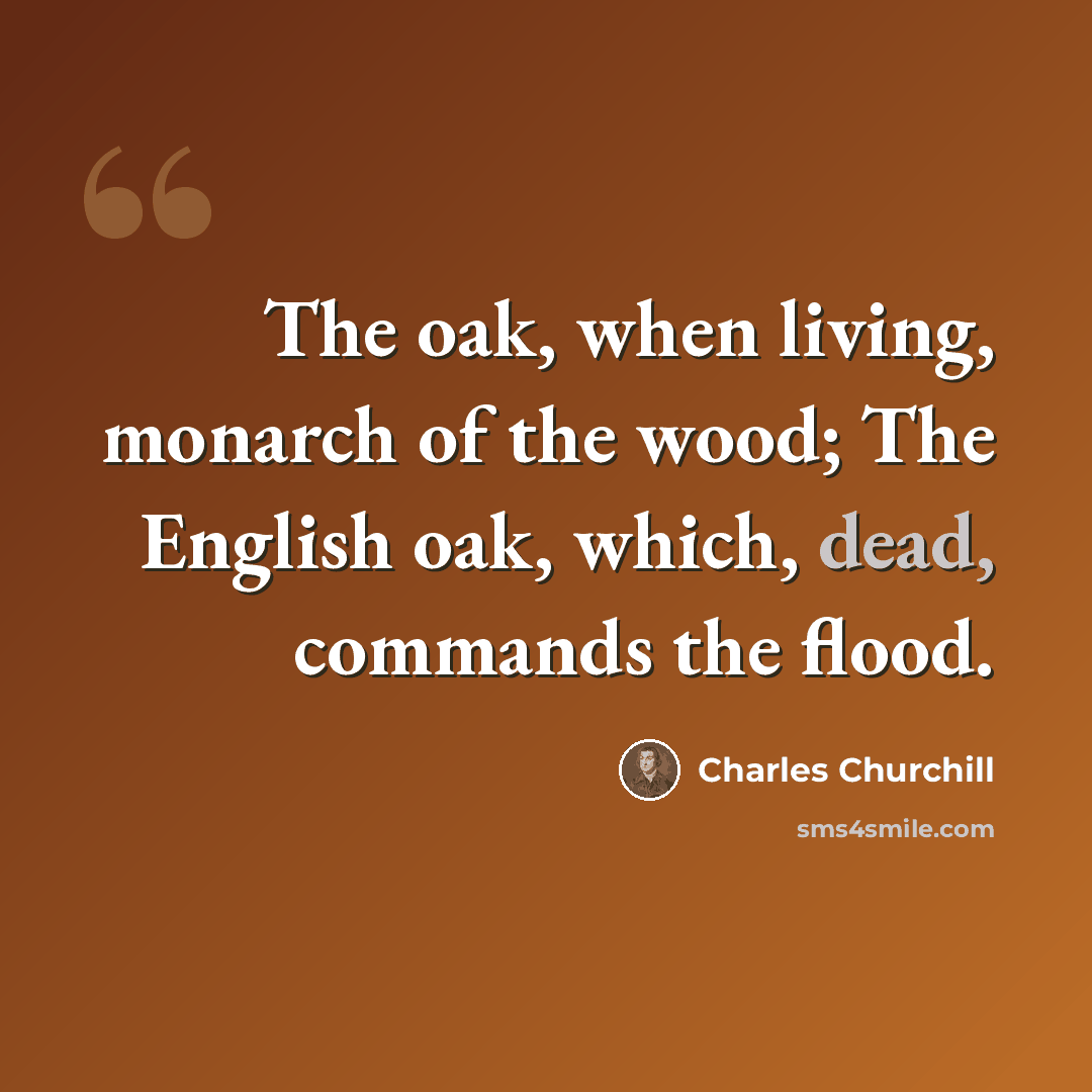 “The oak, when living, monarch of the wood; The English oak, which, dead, commands the flood.” quote by Charles Churchill