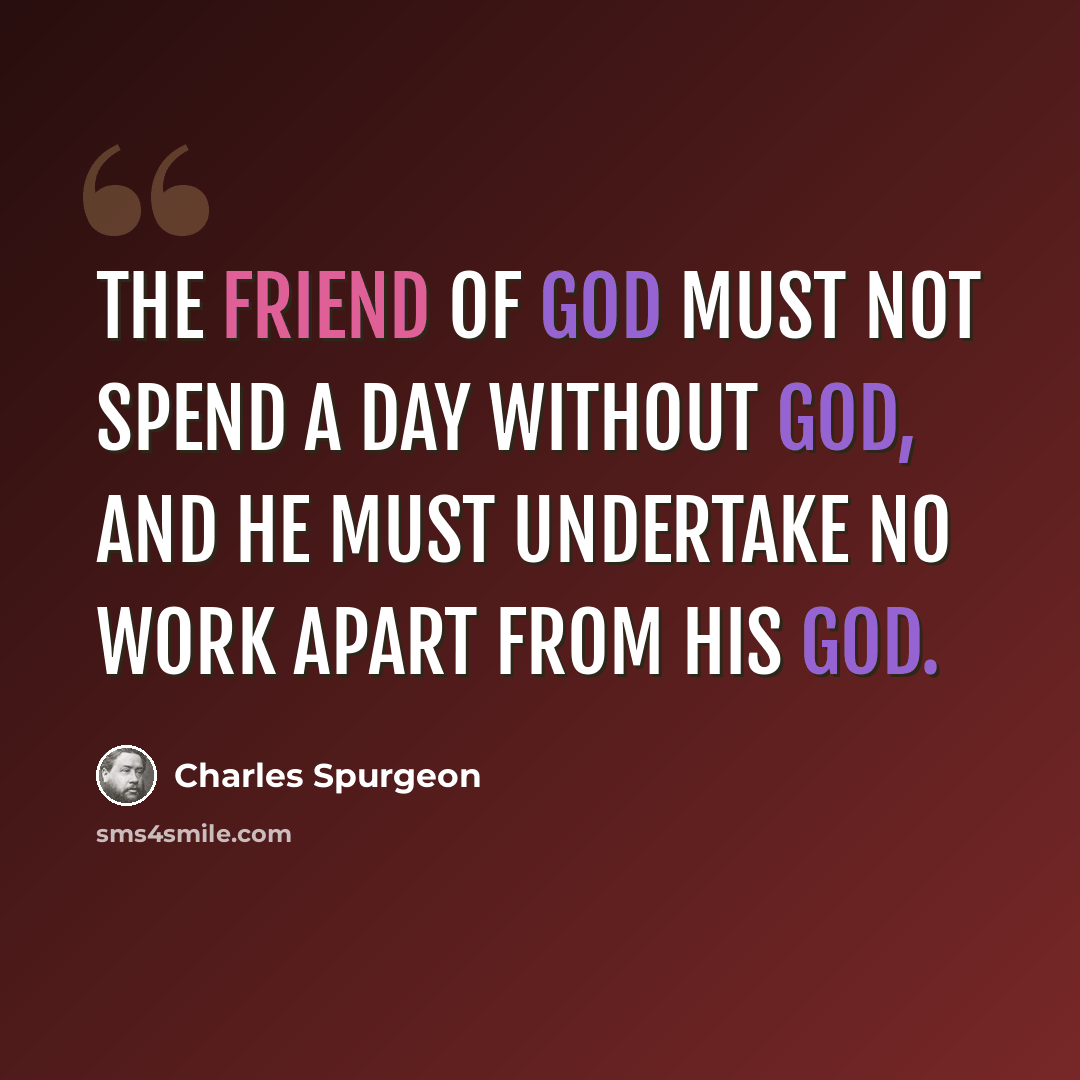 “The friend of God must not spend a day without God, and he must undertake no work apart from his God.” quote by Charles Spurgeon