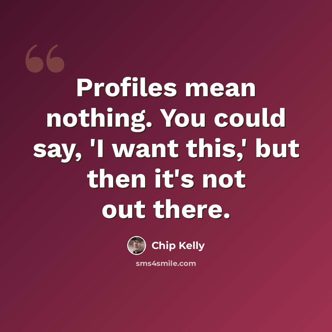“Profiles mean nothing. You could say, 'I want this,' but then it's not out there.” quote by Chip Kelly