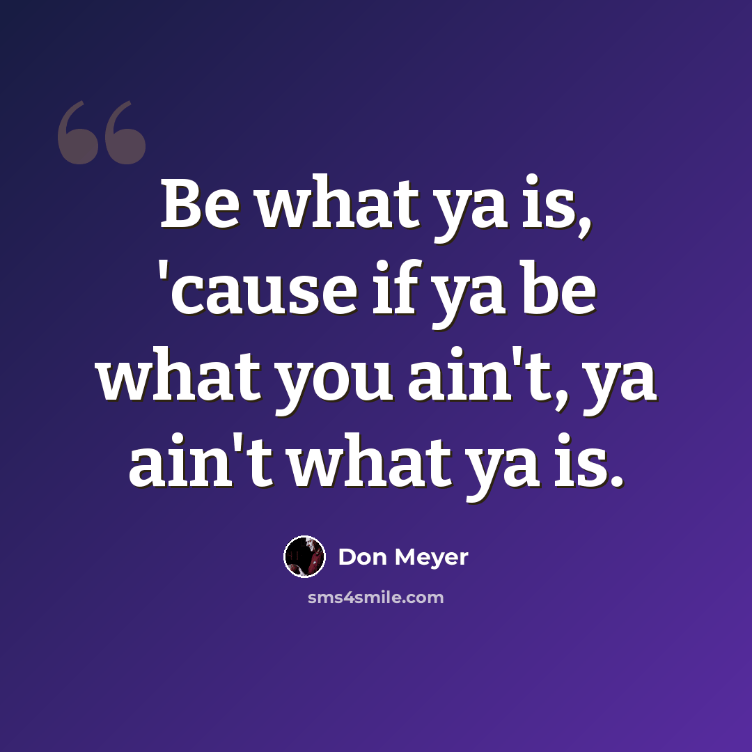 “Be what ya is, 'cause if ya be what you ain't, ya ain't what ya is.” quote by Don Meyer