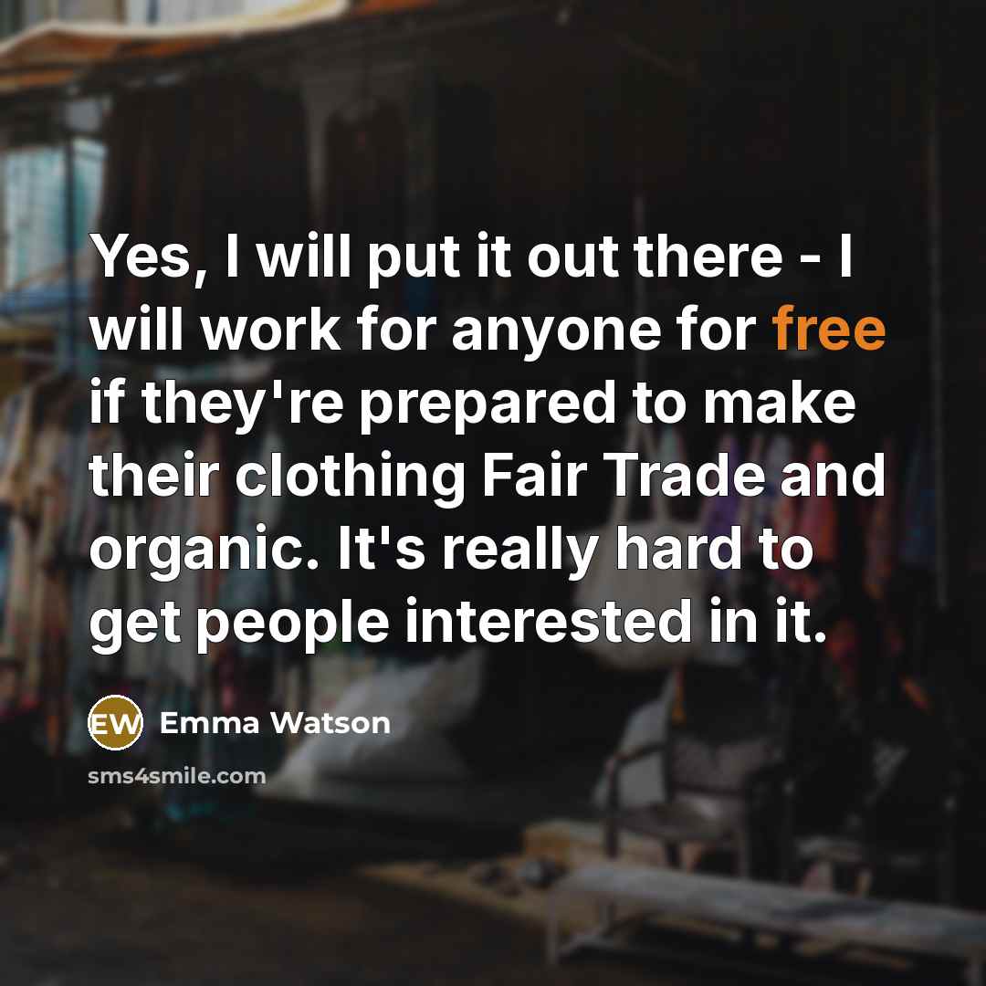 “Yes, I will put it out there - I will work for anyone for free if they're prepared to make their clothing Fair Trade and organic. It's really hard to get people interested in it.” quote by Emma Watson