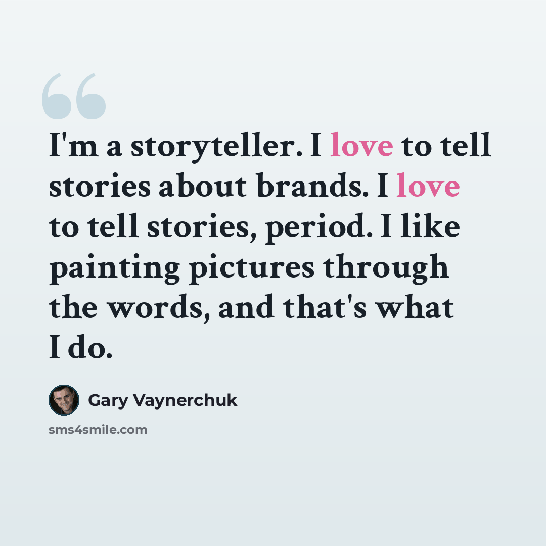 “I'm a storyteller. I love to tell stories about brands. I love to tell stories, period. I like painting pictures through the words, and that's what I do.” quote by Gary Vaynerchuk