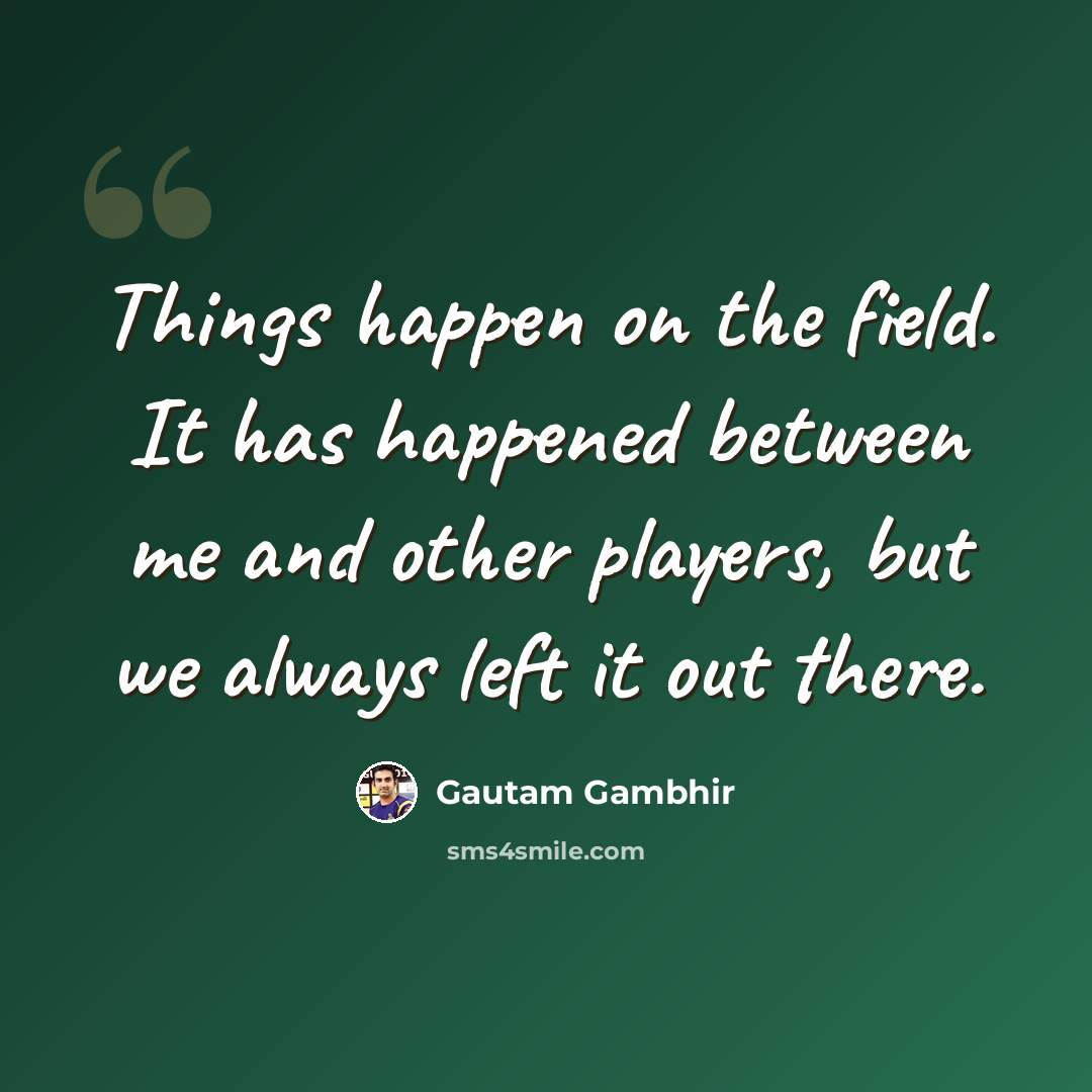 “Things happen on the field. It has happened between me and other players, but we always left it out there.” quote by Gautam Gambhir