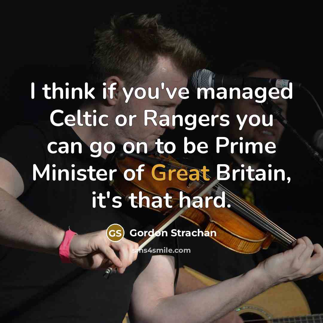 “I think if you've managed Celtic or Rangers you can go on to be Prime Minister of Great Britain, it's that hard.” quote by Gordon Strachan