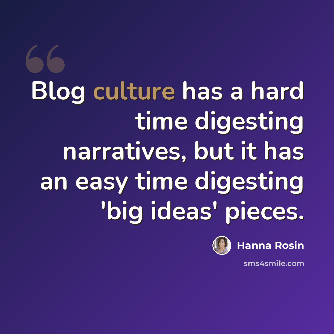 “Blog culture has a hard time digesting narratives, but it has an easy time digesting 'big ideas' pieces.” quote by Hanna Rosin