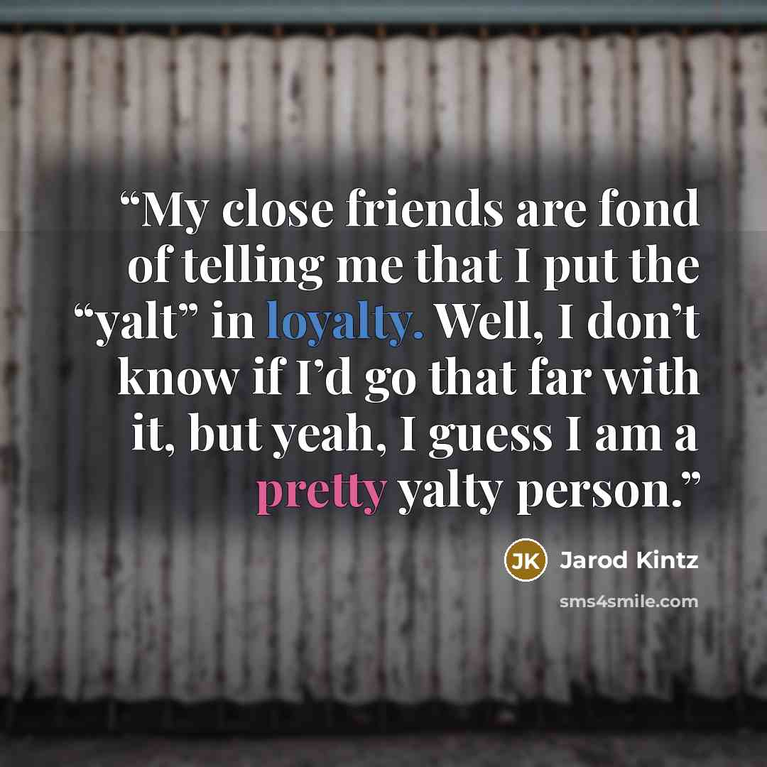 “My close friends are fond of telling me that I put the “yalt” in loyalty. Well, I don’t know if I’d go that far with it, but yeah, I guess I am a pretty yalty person.” quote by Jarod Kintz