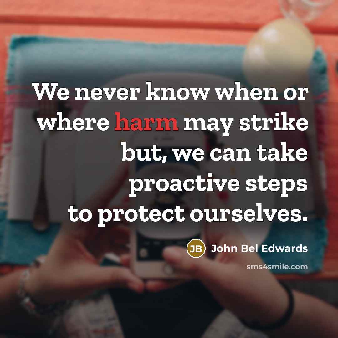 “We never know when or where harm may strike but, we can take proactive steps to protect ourselves.” quote by John Bel Edwards