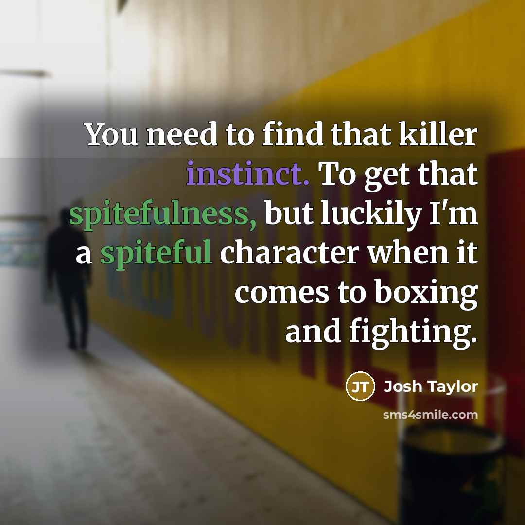 “You need to find that killer instinct. To get that spitefulness, but luckily I'm a spiteful character when it comes to boxing and fighting.” quote by Josh Taylor