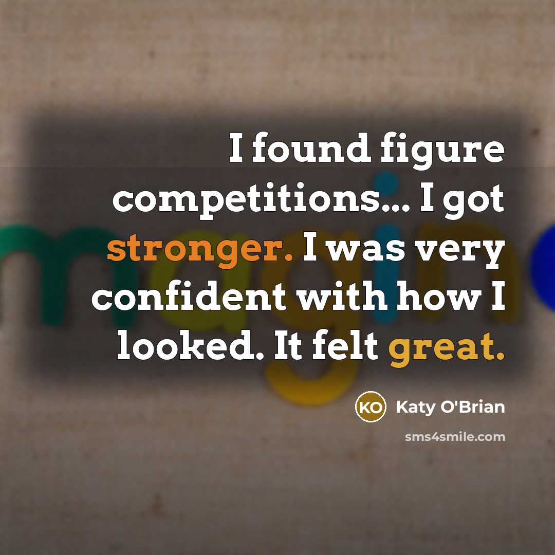 “I found figure competitions... I got stronger. I was very confident with how I looked. It felt great.” quote by Katy O'Brian