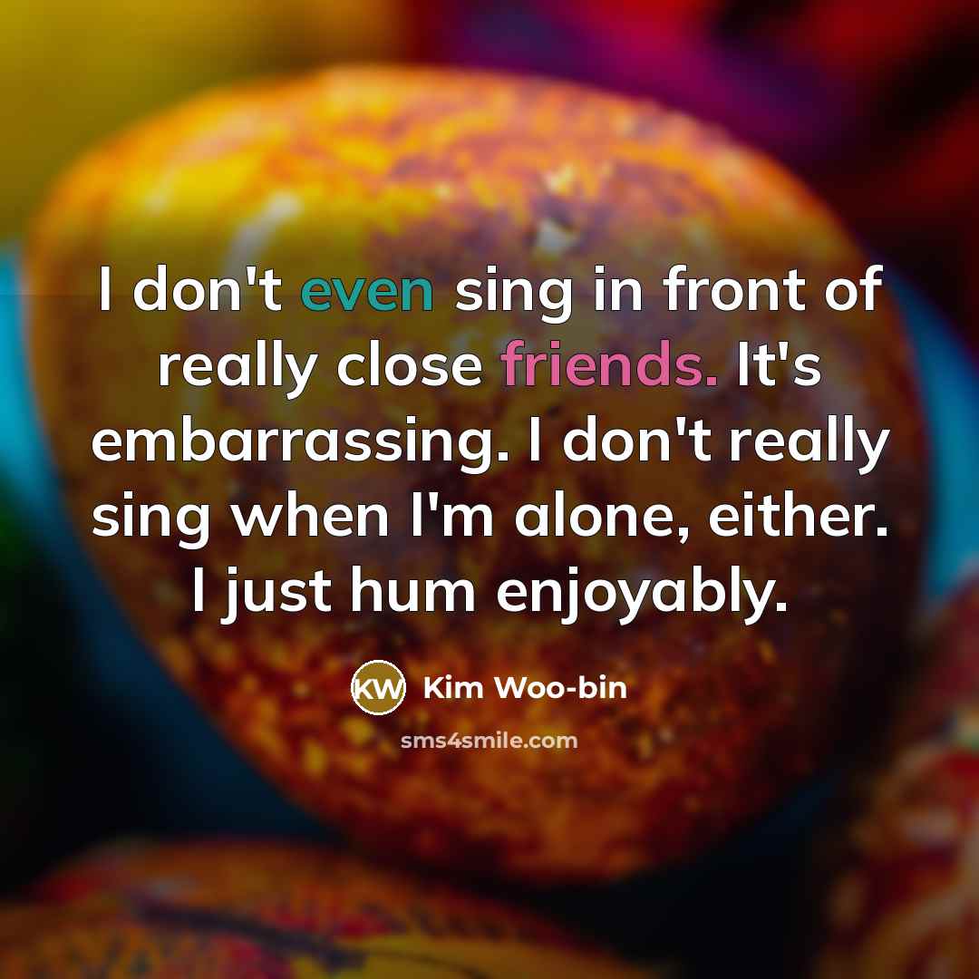 “I don't even sing in front of really close friends. It's embarrassing. I don't really sing when I'm alone, either. I just hum enjoyably.” quote by Kim Woo-bin