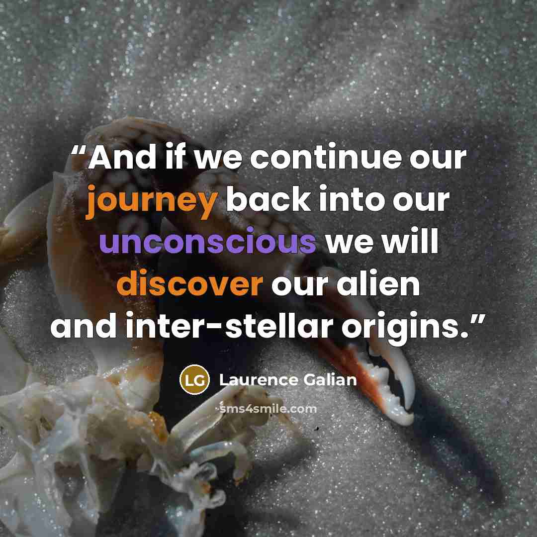 “And if we continue our journey back into our unconscious we will discover our alien and inter-stellar origins.” quote by Laurence Galian