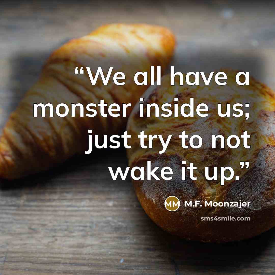 “We all have a monster inside us; just try to not wake it up.” quote by M.F. Moonzajer