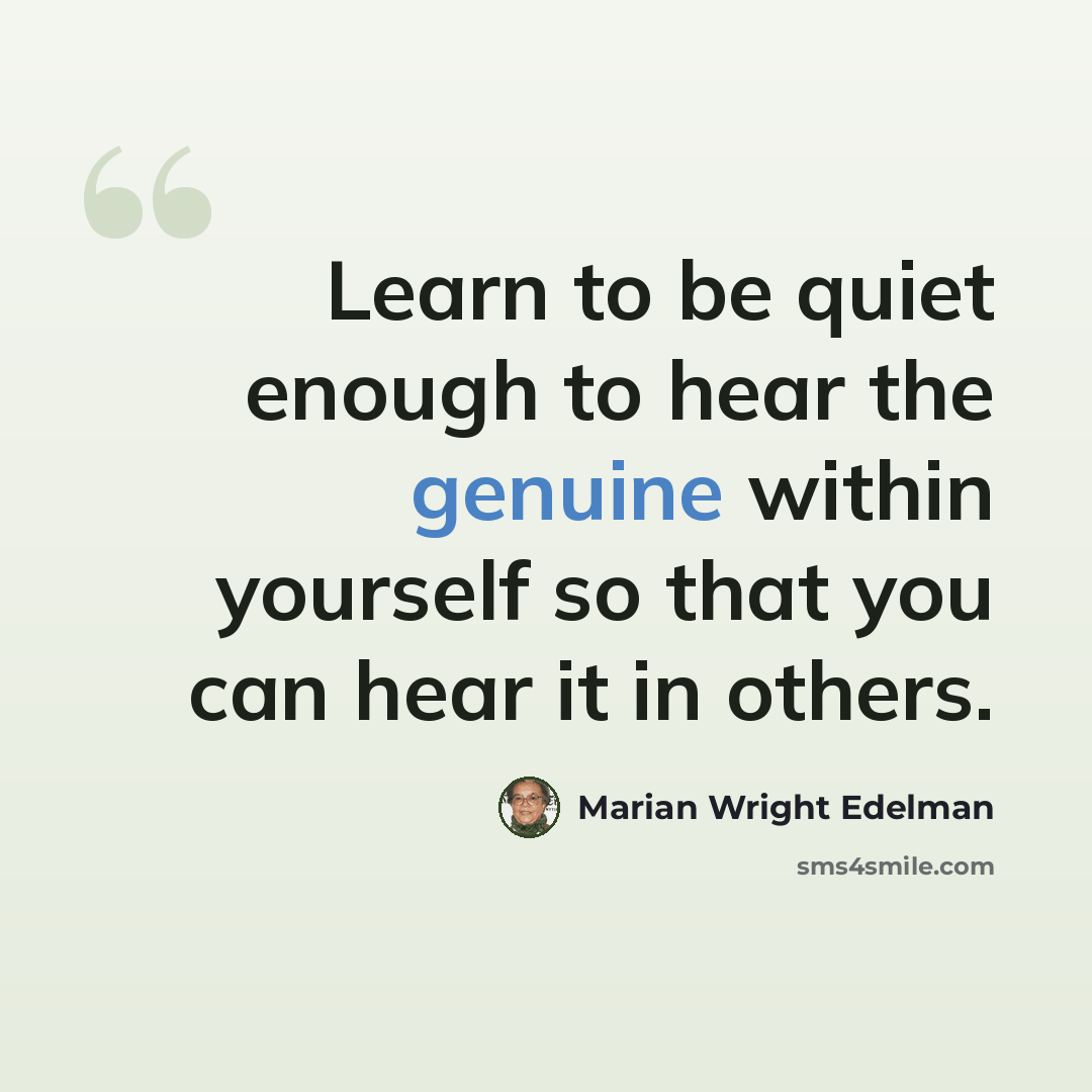 “Learn to be quiet enough to hear the genuine within yourself so that you can hear it in others.” quote by Marian Wright Edelman