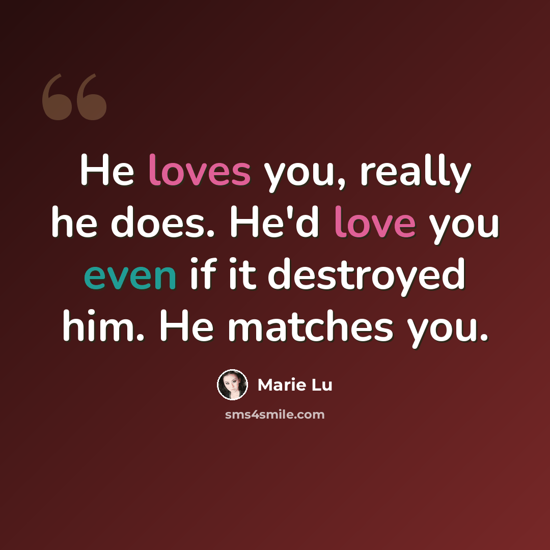“He loves you, really he does. He'd love you even if it destroyed him. He matches you.” quote by Marie Lu