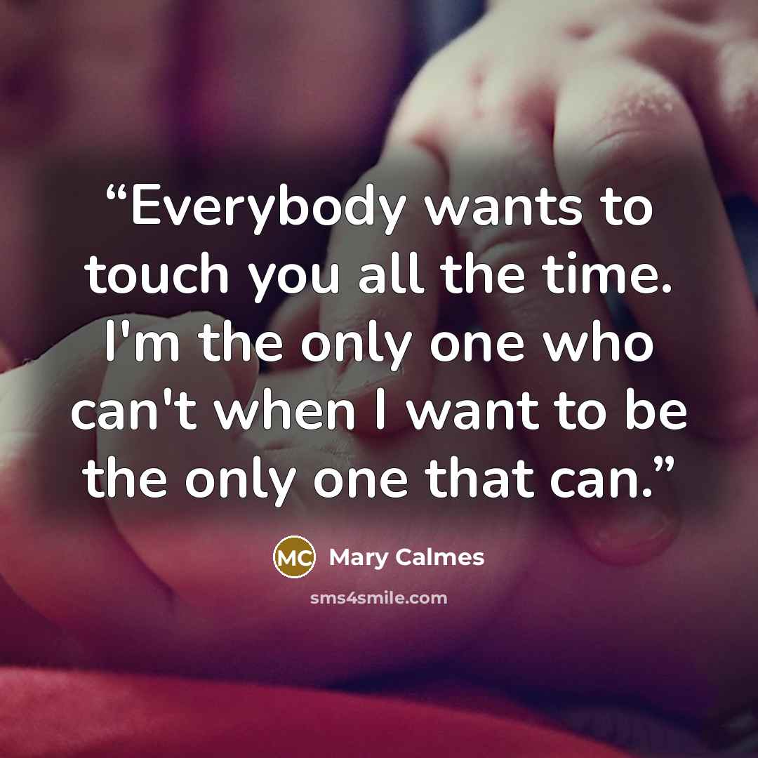 “Everybody wants to touch you all the time. I'm the only one who can't when I want to be the only one that can.” quote by MARY CALMES