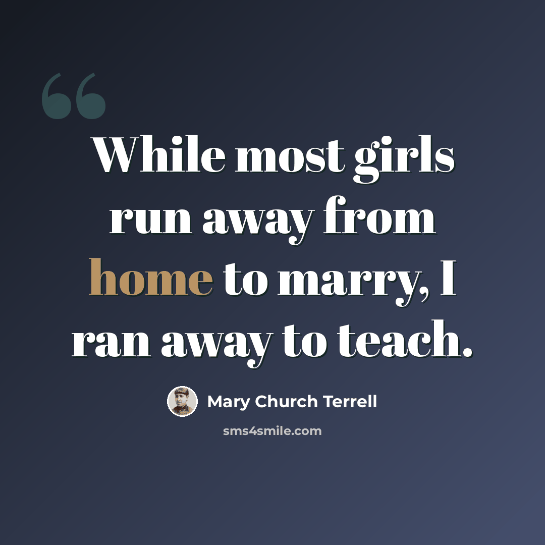 “While most girls run away from home to marry, I ran away to teach.” quote by Mary Church Terrell