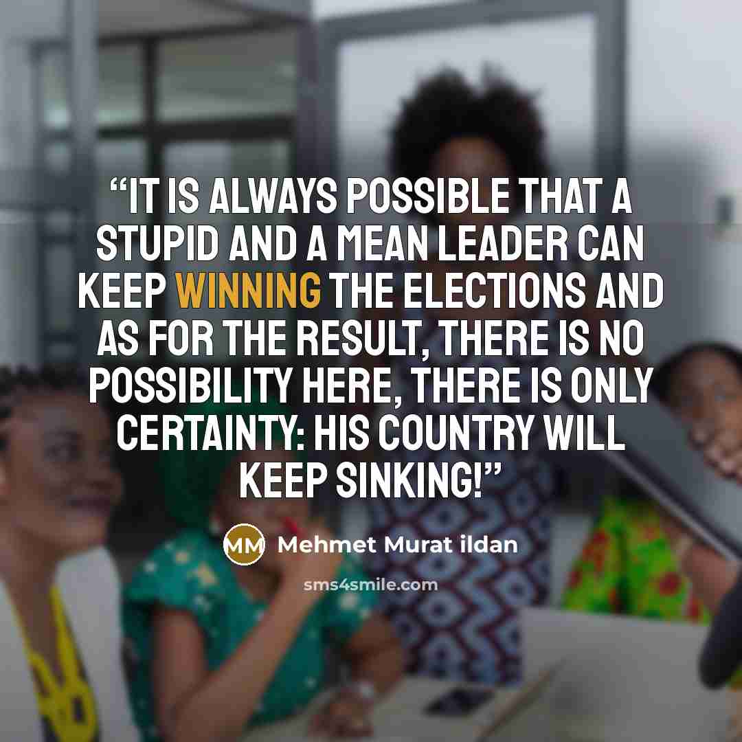 “It is always possible that a stupid and a mean leader can keep winning the elections and as for the result, there is no possibility here, there is only certainty: His country will keep sinking!” quote by Mehmet Murat ildan