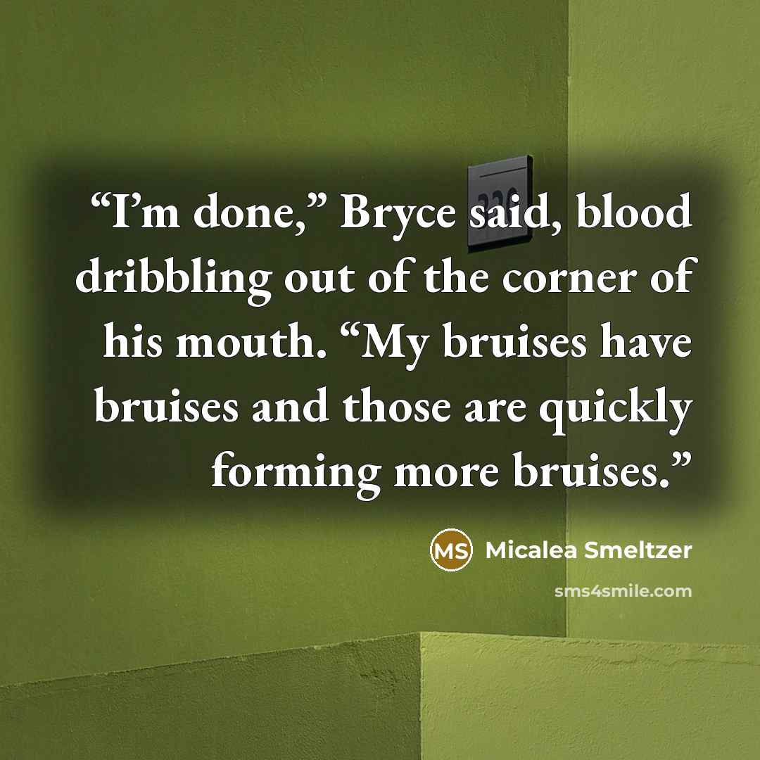 “I’m done,” Bryce said, blood dribbling out of the corner of his mouth. “My bruises have bruises and those are quickly forming more bruises.” quote by Micalea Smeltzer