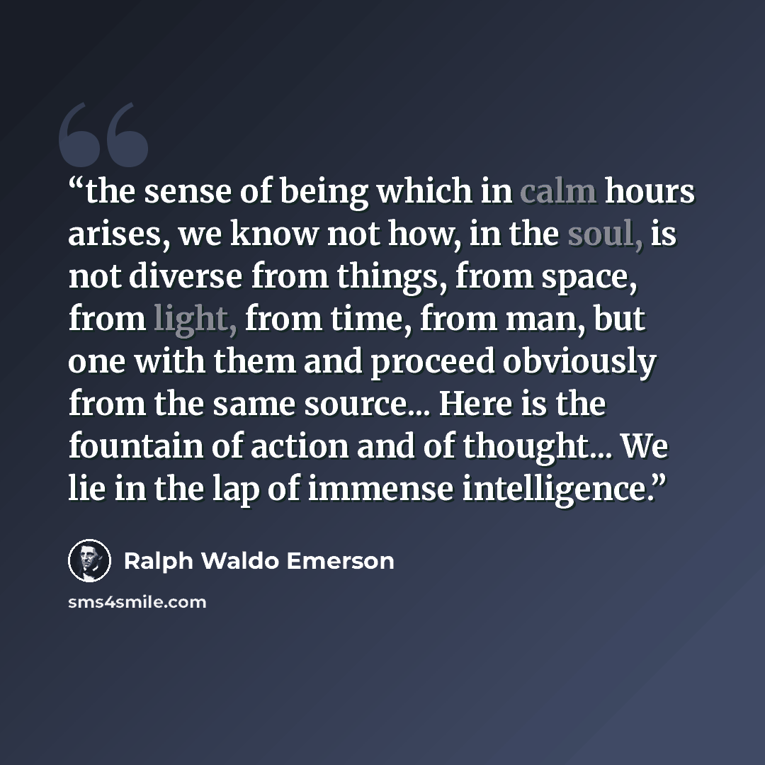 “the sense of being which in calm hours arises, we know not how, in the soul, is not diverse from things, from space, from light, from time, from man, but one with them and proceed obviously from the same source... Here is the fountain of action and of thought... We lie in the lap of immense…” quote by Ralph Waldo Emerson
