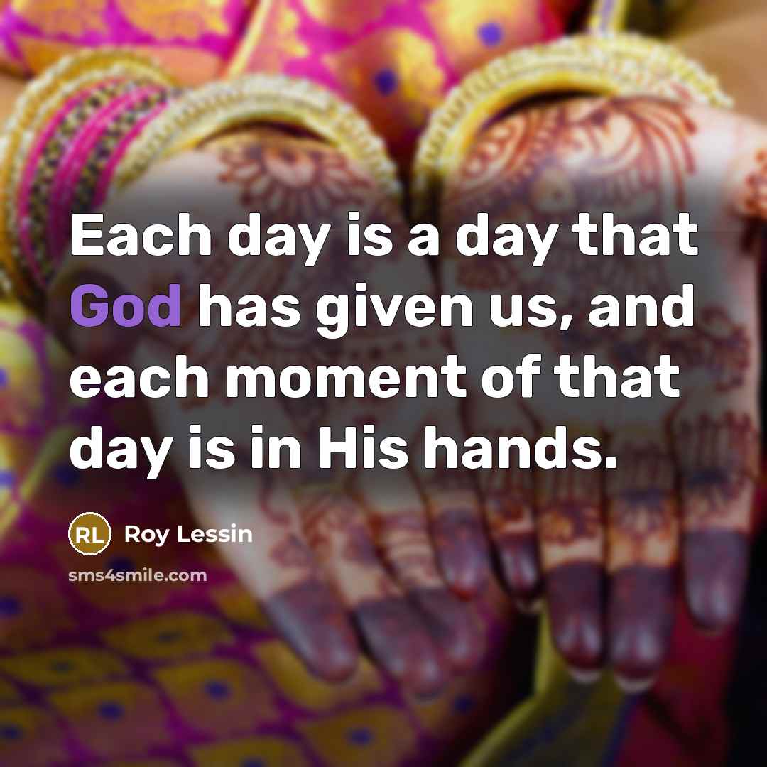 “Each day is a day that God has given us, and each moment of that day is in His hands.” quote by Roy Lessin