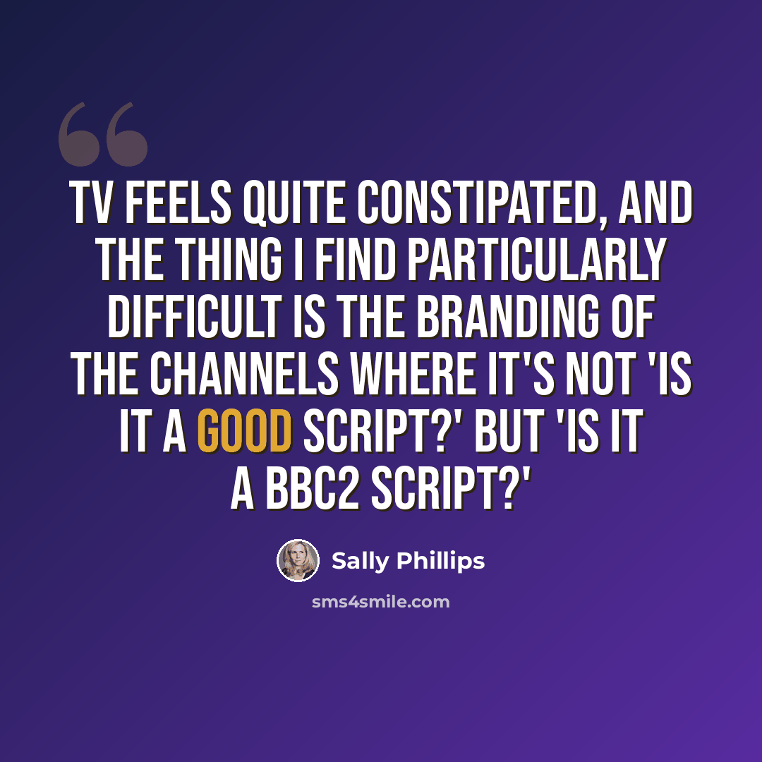 “TV feels quite constipated, and the thing I find particularly difficult is the branding of the channels where it's not 'Is it a good script?' but 'Is it a BBC2 script?'” quote by Sally Phillips