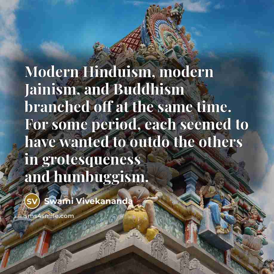“Modern Hinduism, modern Jainism, and Buddhism branched off at the same time. For some period, each seemed to have wanted to outdo the others in grotesqueness and humbuggism.” quote by Swami Vivekananda
