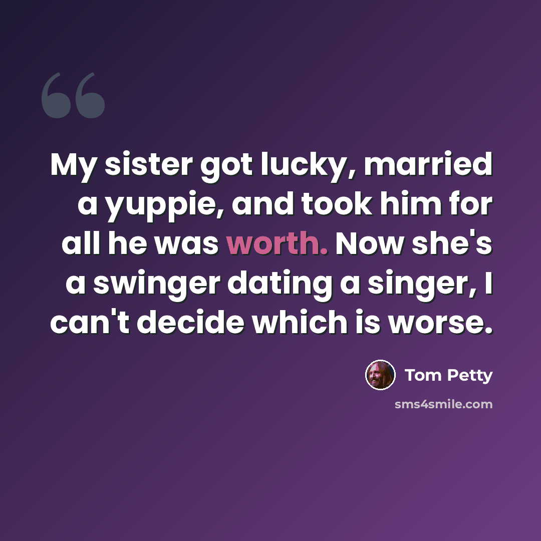 “My sister got lucky, married a yuppie, and took him for all he was worth. Now she's a swinger dating a singer, I can't decide which is worse.” quote by Tom Petty